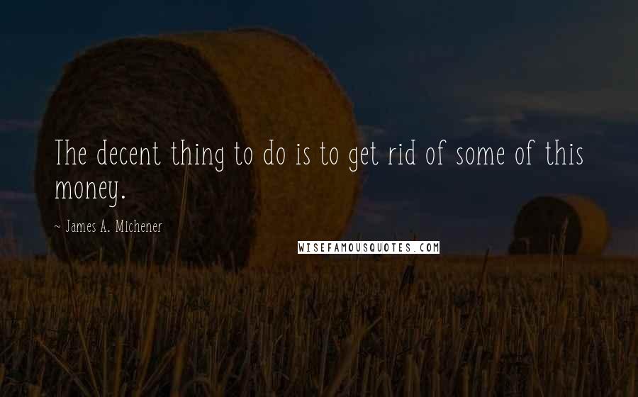 James A. Michener Quotes: The decent thing to do is to get rid of some of this money.