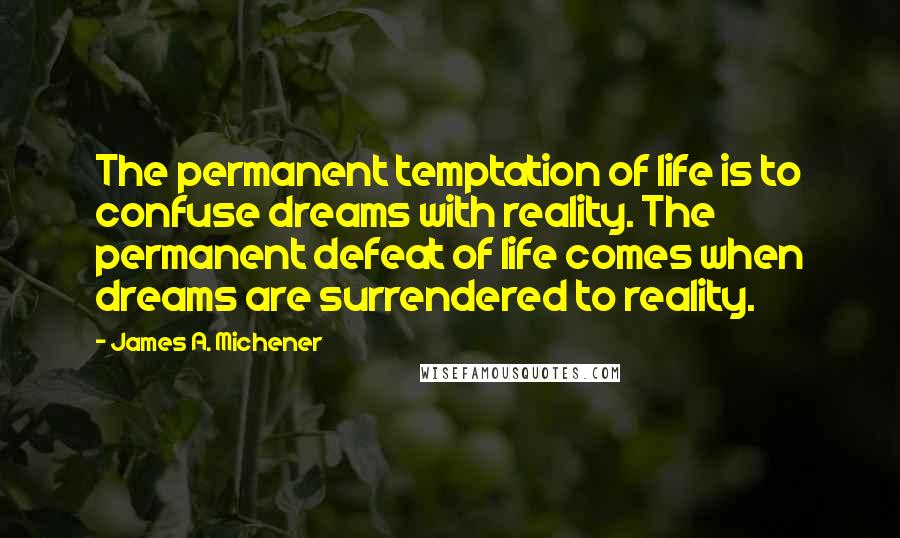 James A. Michener Quotes: The permanent temptation of life is to confuse dreams with reality. The permanent defeat of life comes when dreams are surrendered to reality.