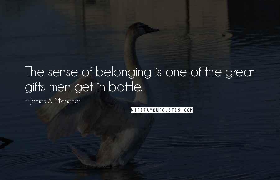 James A. Michener Quotes: The sense of belonging is one of the great gifts men get in battle.