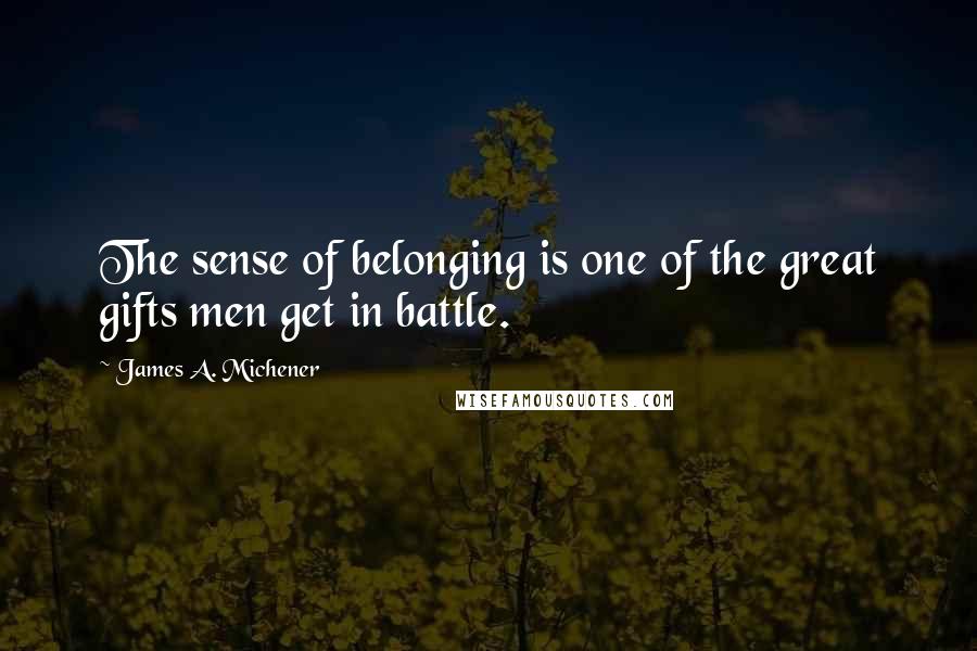 James A. Michener Quotes: The sense of belonging is one of the great gifts men get in battle.