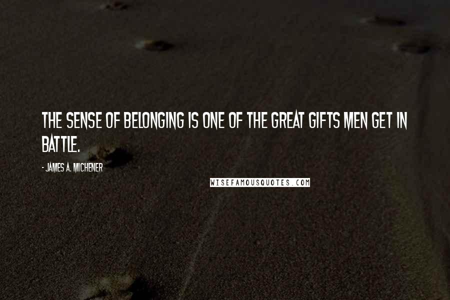 James A. Michener Quotes: The sense of belonging is one of the great gifts men get in battle.