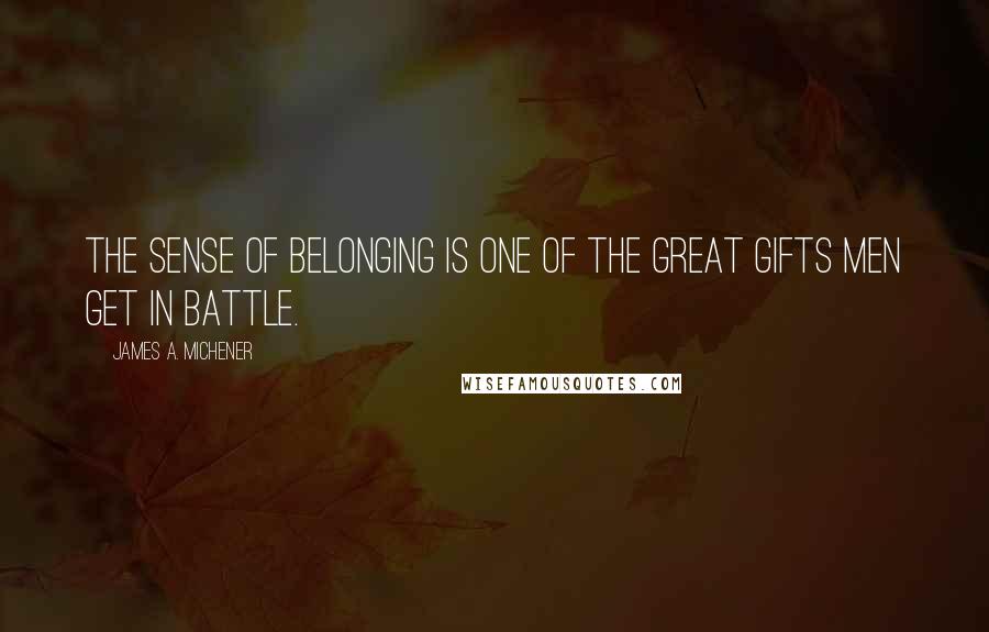 James A. Michener Quotes: The sense of belonging is one of the great gifts men get in battle.