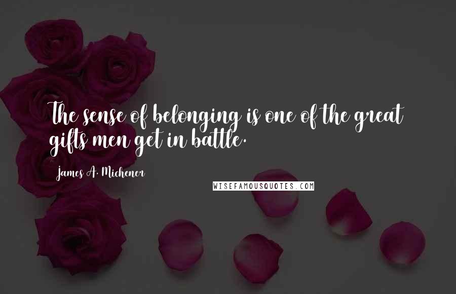 James A. Michener Quotes: The sense of belonging is one of the great gifts men get in battle.