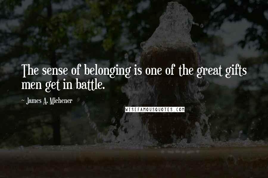 James A. Michener Quotes: The sense of belonging is one of the great gifts men get in battle.