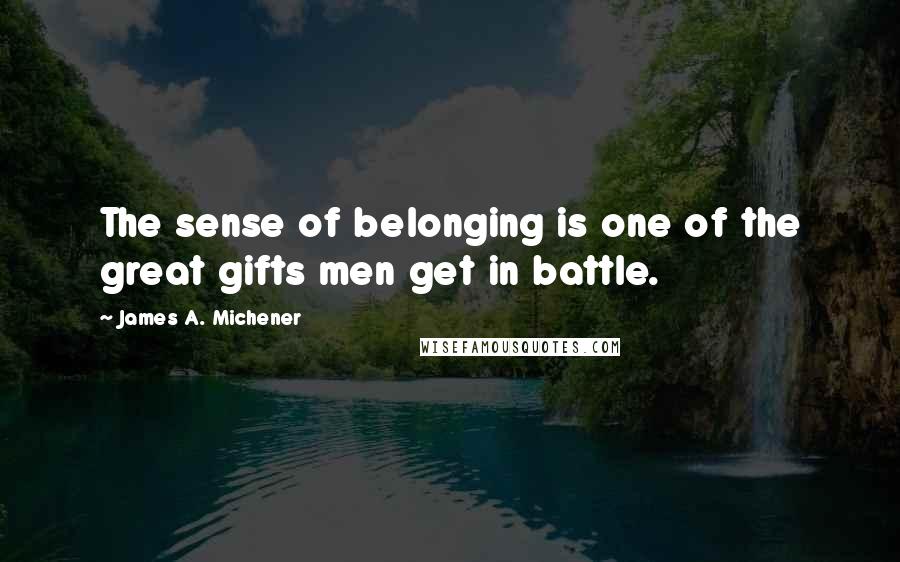 James A. Michener Quotes: The sense of belonging is one of the great gifts men get in battle.