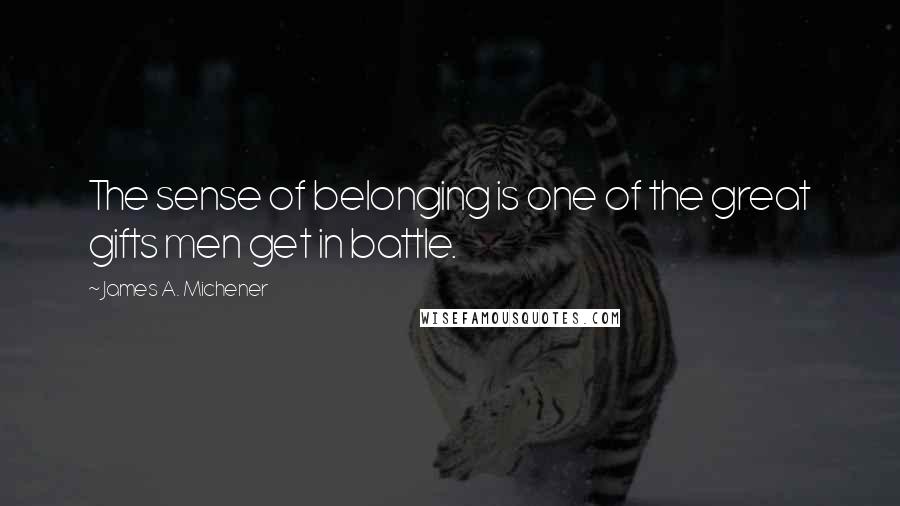 James A. Michener Quotes: The sense of belonging is one of the great gifts men get in battle.