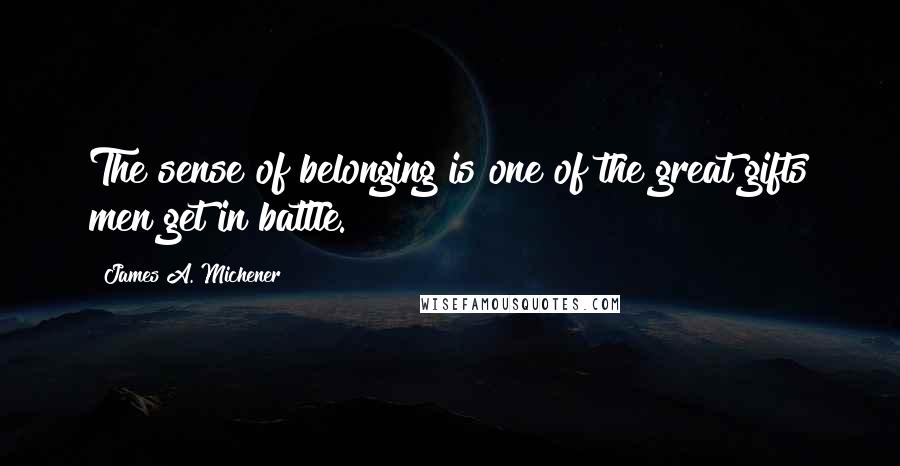 James A. Michener Quotes: The sense of belonging is one of the great gifts men get in battle.