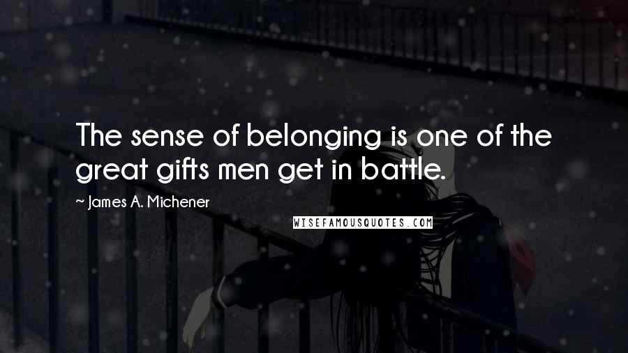 James A. Michener Quotes: The sense of belonging is one of the great gifts men get in battle.