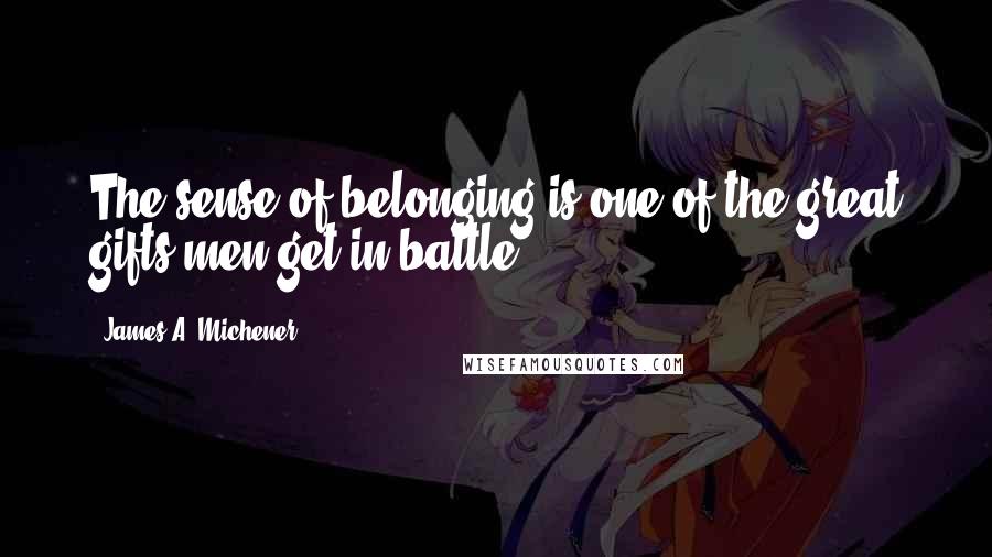 James A. Michener Quotes: The sense of belonging is one of the great gifts men get in battle.