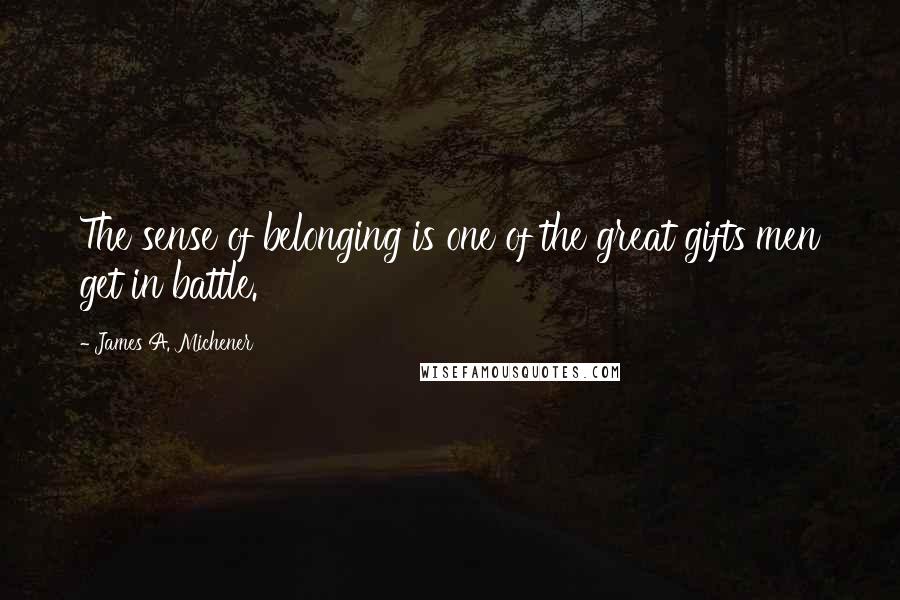 James A. Michener Quotes: The sense of belonging is one of the great gifts men get in battle.