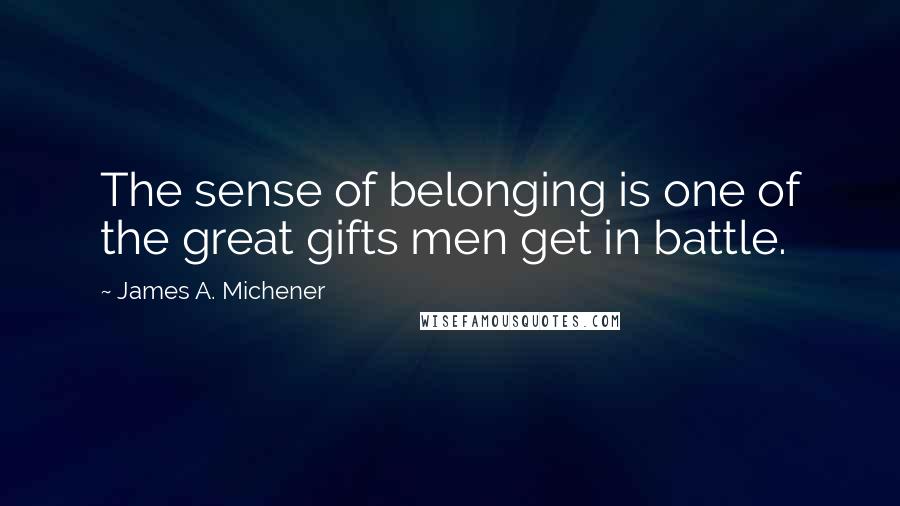 James A. Michener Quotes: The sense of belonging is one of the great gifts men get in battle.