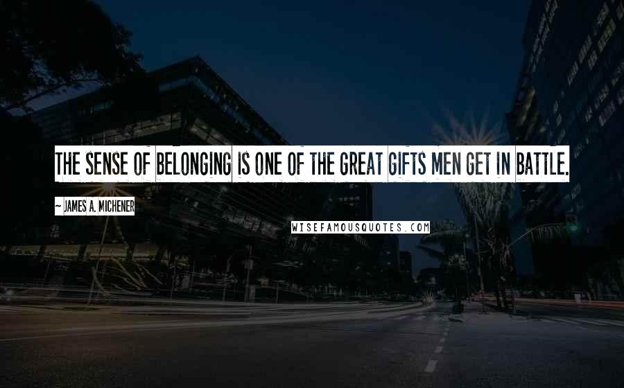 James A. Michener Quotes: The sense of belonging is one of the great gifts men get in battle.