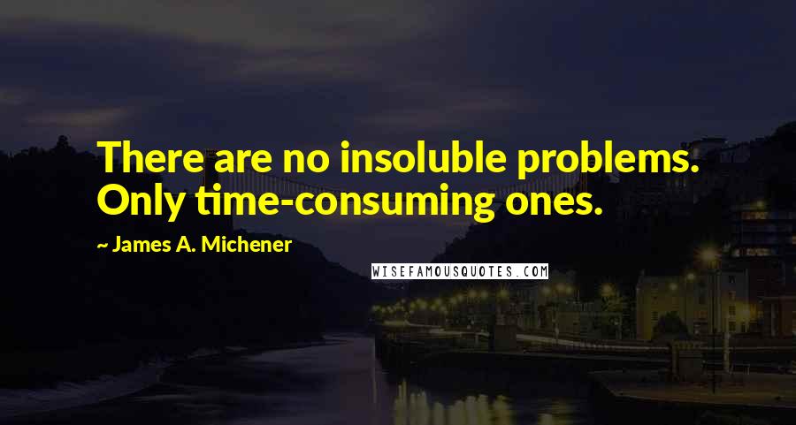 James A. Michener Quotes: There are no insoluble problems. Only time-consuming ones.