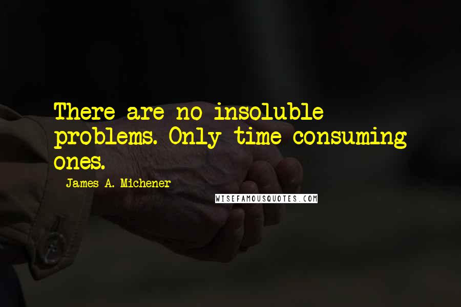 James A. Michener Quotes: There are no insoluble problems. Only time-consuming ones.
