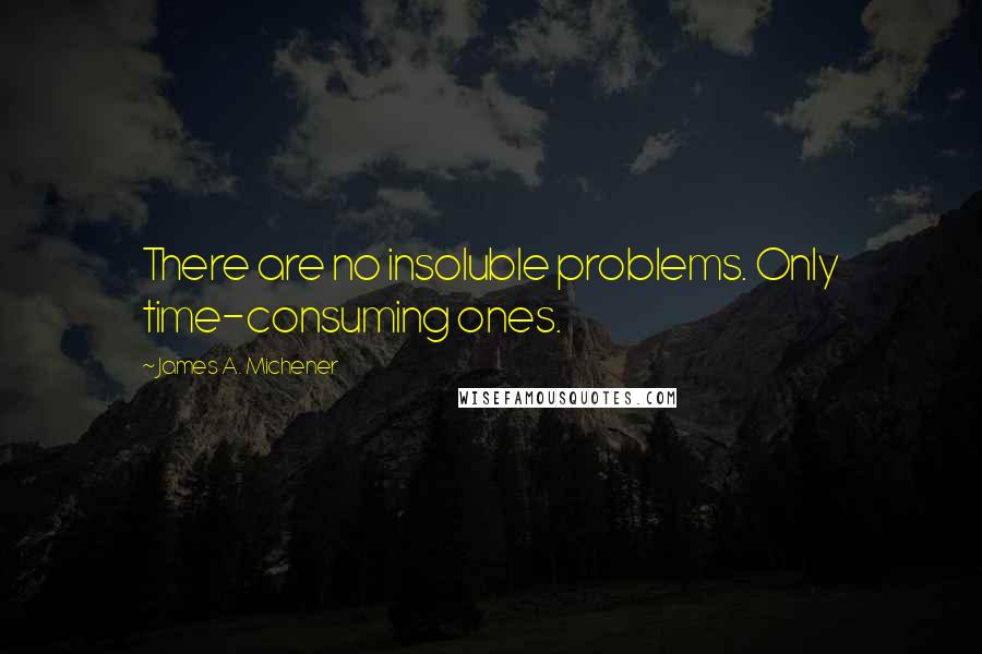 James A. Michener Quotes: There are no insoluble problems. Only time-consuming ones.