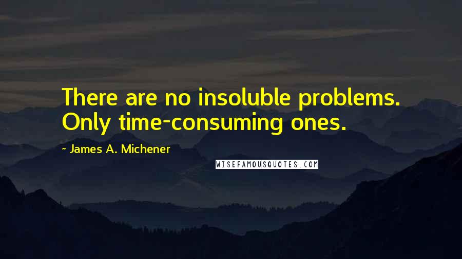 James A. Michener Quotes: There are no insoluble problems. Only time-consuming ones.