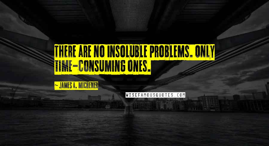 James A. Michener Quotes: There are no insoluble problems. Only time-consuming ones.