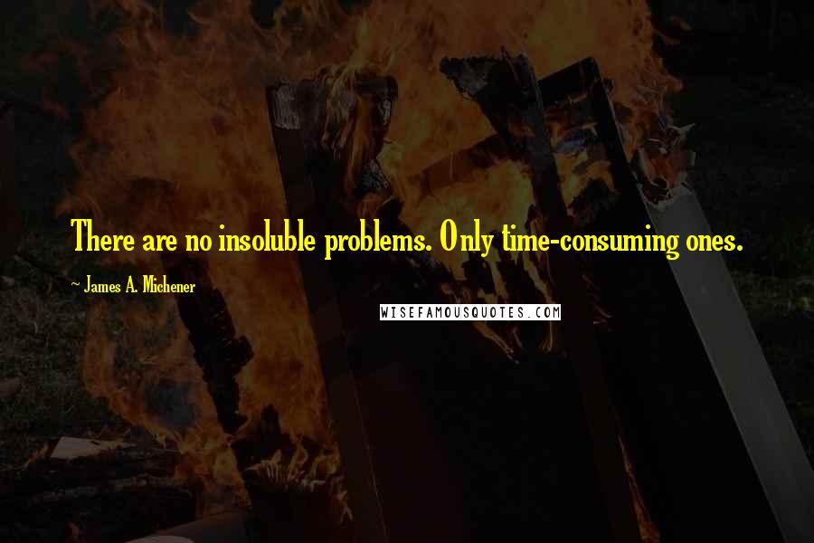 James A. Michener Quotes: There are no insoluble problems. Only time-consuming ones.