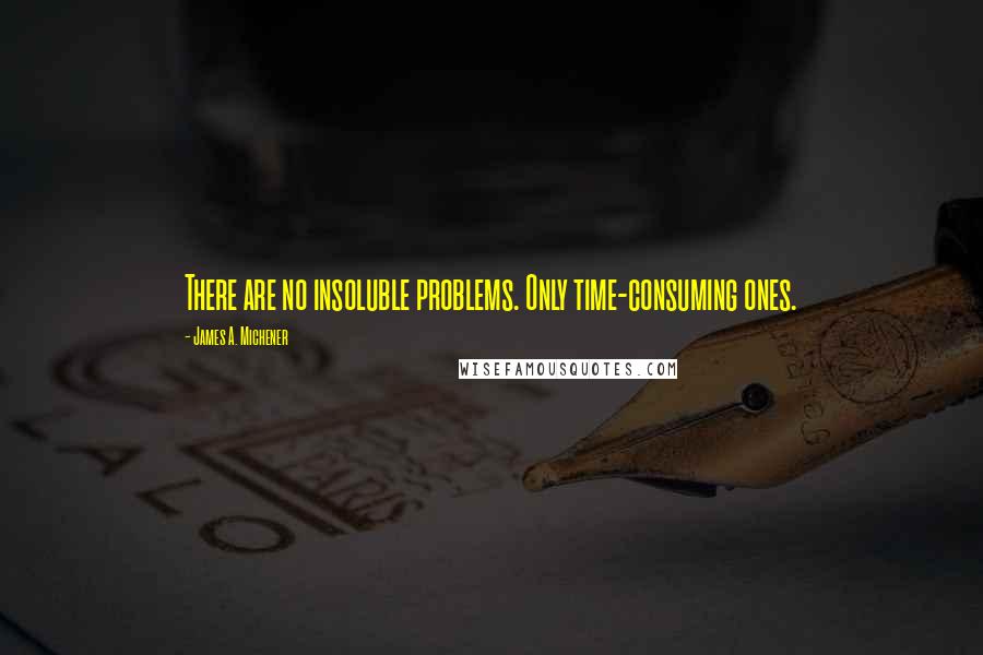 James A. Michener Quotes: There are no insoluble problems. Only time-consuming ones.