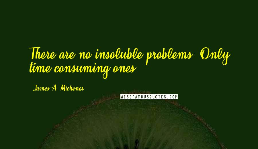 James A. Michener Quotes: There are no insoluble problems. Only time-consuming ones.