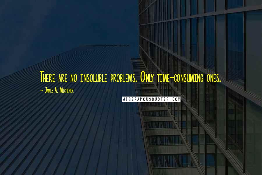 James A. Michener Quotes: There are no insoluble problems. Only time-consuming ones.