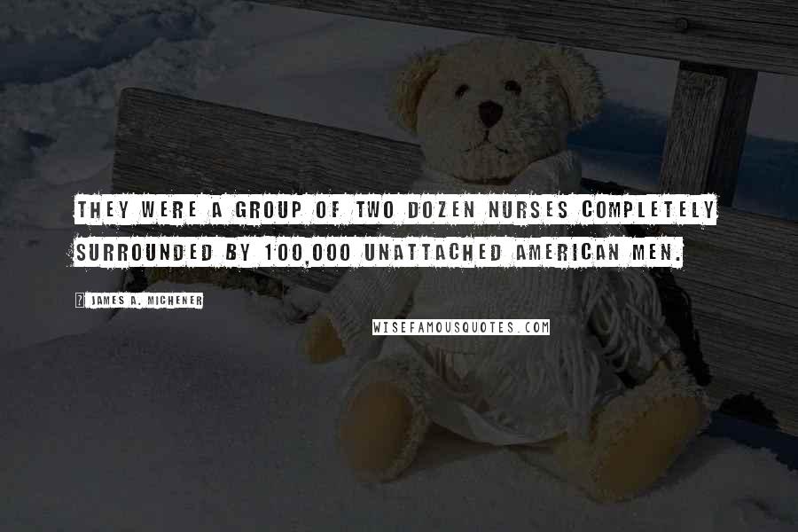 James A. Michener Quotes: They were a group of two dozen nurses completely surrounded by 100,000 unattached American men.