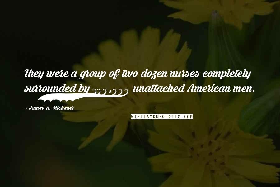 James A. Michener Quotes: They were a group of two dozen nurses completely surrounded by 100,000 unattached American men.