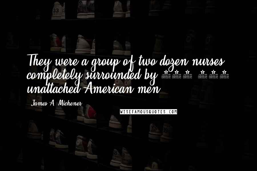 James A. Michener Quotes: They were a group of two dozen nurses completely surrounded by 100,000 unattached American men.