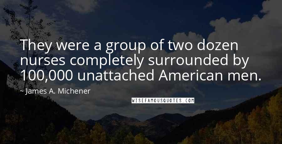 James A. Michener Quotes: They were a group of two dozen nurses completely surrounded by 100,000 unattached American men.