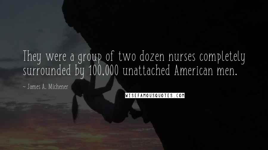 James A. Michener Quotes: They were a group of two dozen nurses completely surrounded by 100,000 unattached American men.