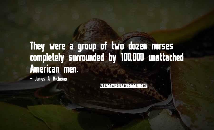 James A. Michener Quotes: They were a group of two dozen nurses completely surrounded by 100,000 unattached American men.