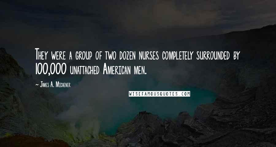 James A. Michener Quotes: They were a group of two dozen nurses completely surrounded by 100,000 unattached American men.