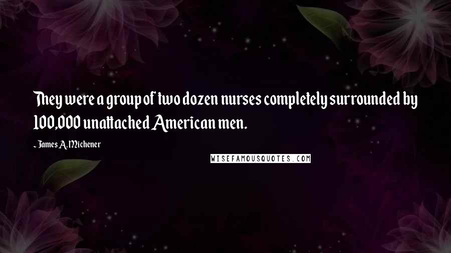 James A. Michener Quotes: They were a group of two dozen nurses completely surrounded by 100,000 unattached American men.