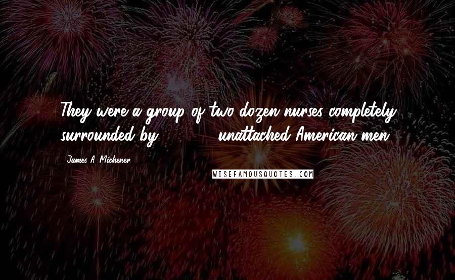 James A. Michener Quotes: They were a group of two dozen nurses completely surrounded by 100,000 unattached American men.