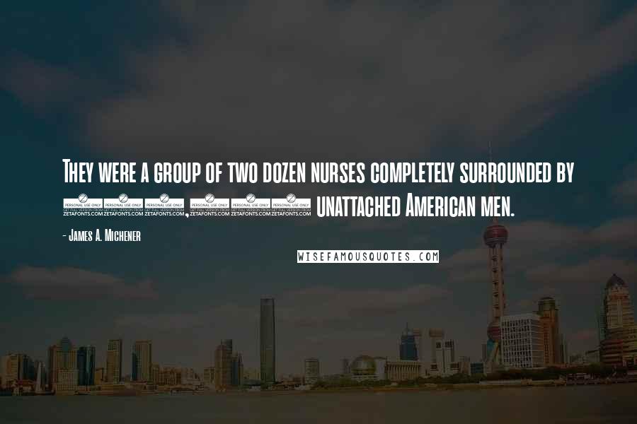 James A. Michener Quotes: They were a group of two dozen nurses completely surrounded by 100,000 unattached American men.