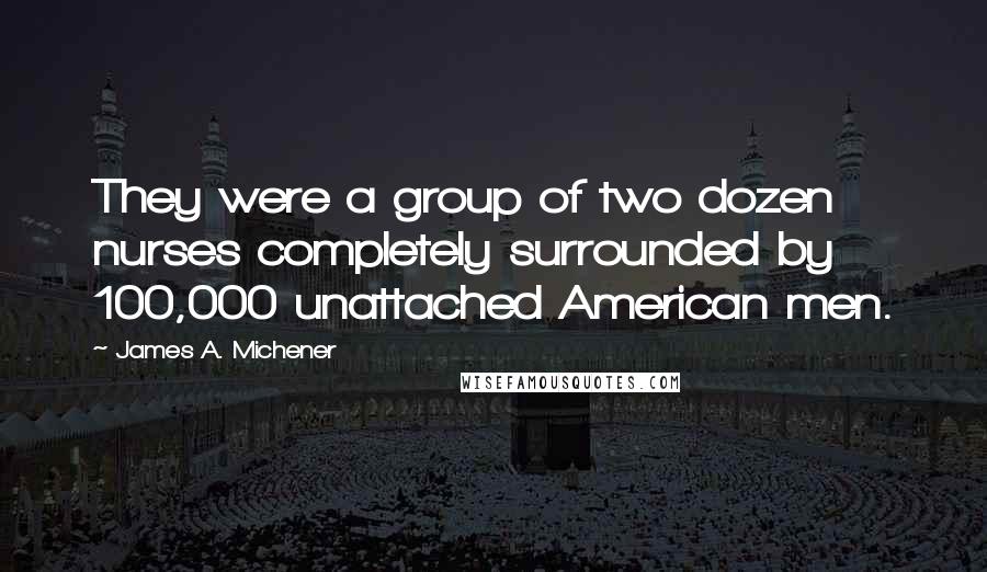 James A. Michener Quotes: They were a group of two dozen nurses completely surrounded by 100,000 unattached American men.