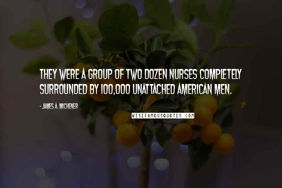 James A. Michener Quotes: They were a group of two dozen nurses completely surrounded by 100,000 unattached American men.