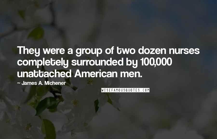 James A. Michener Quotes: They were a group of two dozen nurses completely surrounded by 100,000 unattached American men.