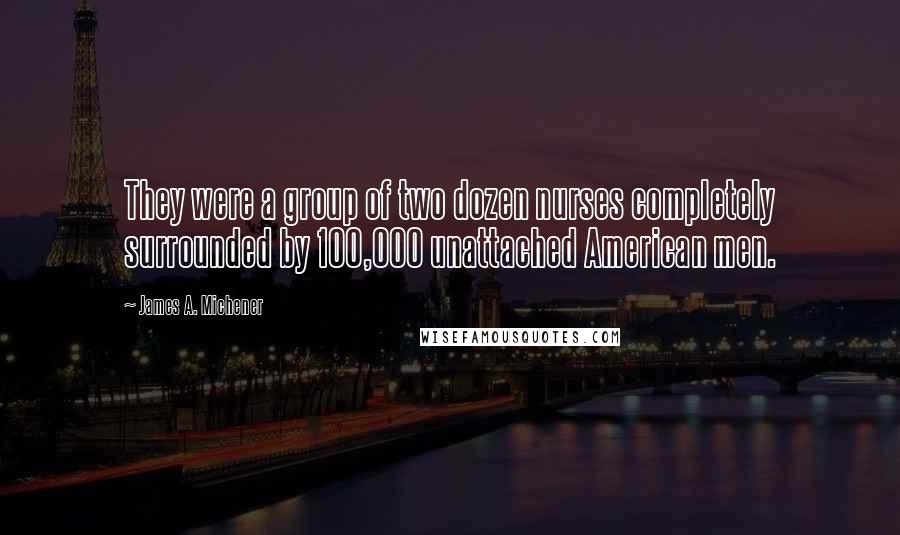 James A. Michener Quotes: They were a group of two dozen nurses completely surrounded by 100,000 unattached American men.