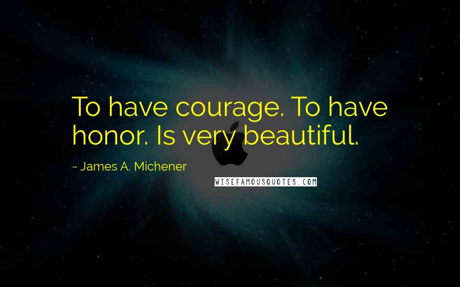 James A. Michener Quotes: To have courage. To have honor. Is very beautiful.