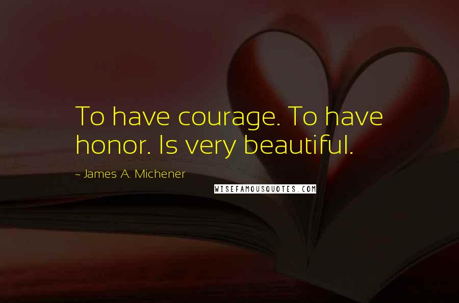 James A. Michener Quotes: To have courage. To have honor. Is very beautiful.