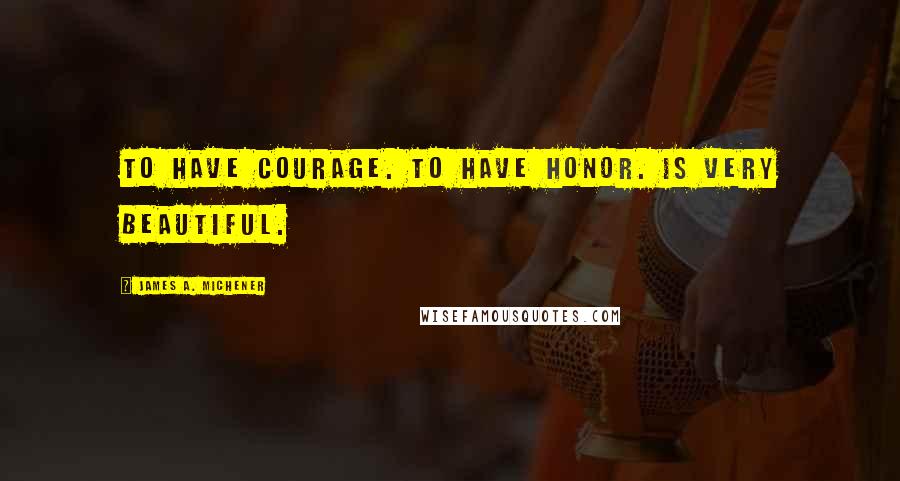 James A. Michener Quotes: To have courage. To have honor. Is very beautiful.