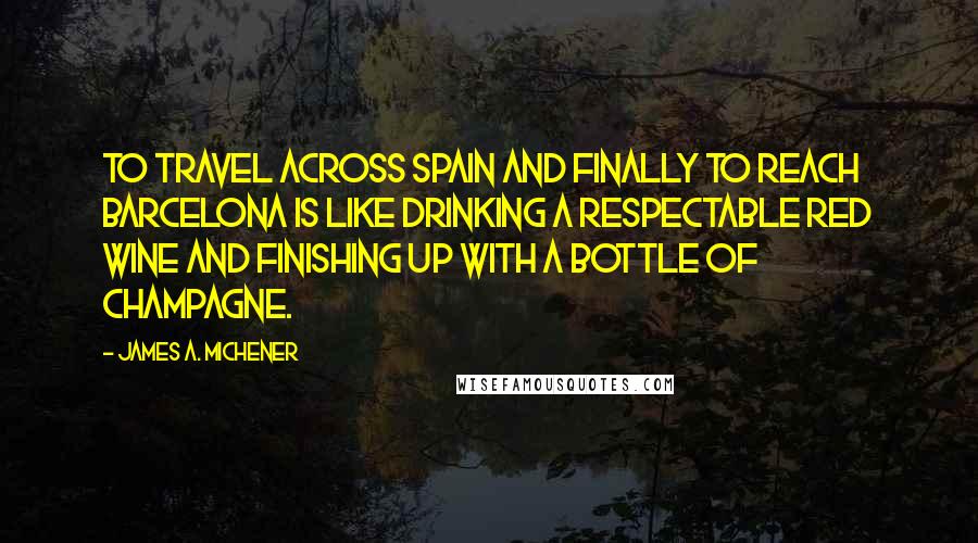 James A. Michener Quotes: To travel across Spain and finally to reach Barcelona is like drinking a respectable red wine and finishing up with a bottle of champagne.