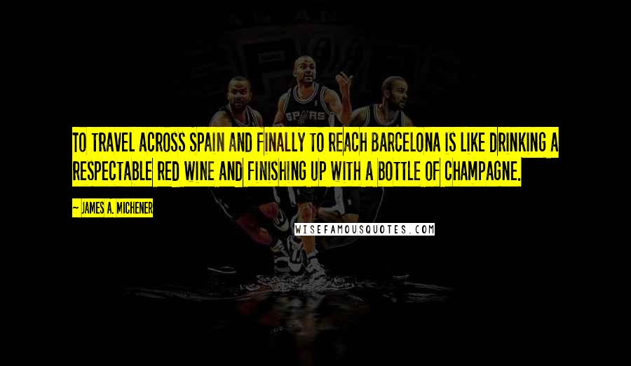 James A. Michener Quotes: To travel across Spain and finally to reach Barcelona is like drinking a respectable red wine and finishing up with a bottle of champagne.