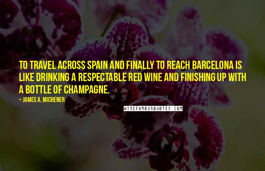 James A. Michener Quotes: To travel across Spain and finally to reach Barcelona is like drinking a respectable red wine and finishing up with a bottle of champagne.