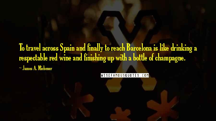 James A. Michener Quotes: To travel across Spain and finally to reach Barcelona is like drinking a respectable red wine and finishing up with a bottle of champagne.
