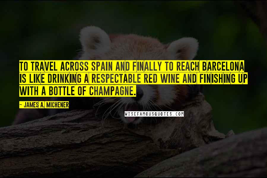 James A. Michener Quotes: To travel across Spain and finally to reach Barcelona is like drinking a respectable red wine and finishing up with a bottle of champagne.