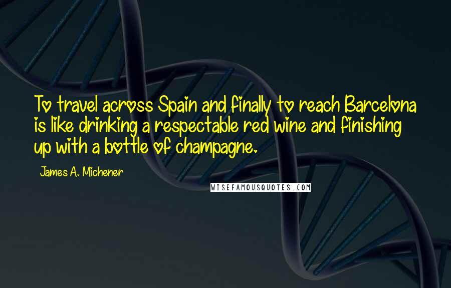 James A. Michener Quotes: To travel across Spain and finally to reach Barcelona is like drinking a respectable red wine and finishing up with a bottle of champagne.