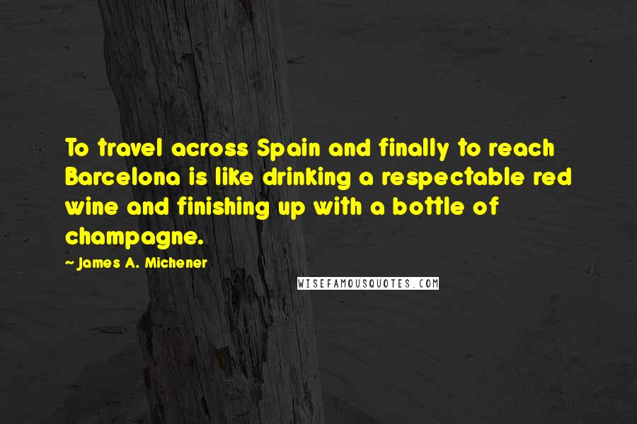 James A. Michener Quotes: To travel across Spain and finally to reach Barcelona is like drinking a respectable red wine and finishing up with a bottle of champagne.