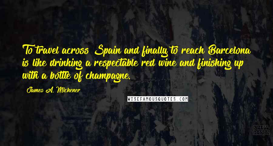 James A. Michener Quotes: To travel across Spain and finally to reach Barcelona is like drinking a respectable red wine and finishing up with a bottle of champagne.